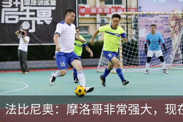 法比尼奥：摩洛哥非常强大，现在我们要向前看，专注于下一场